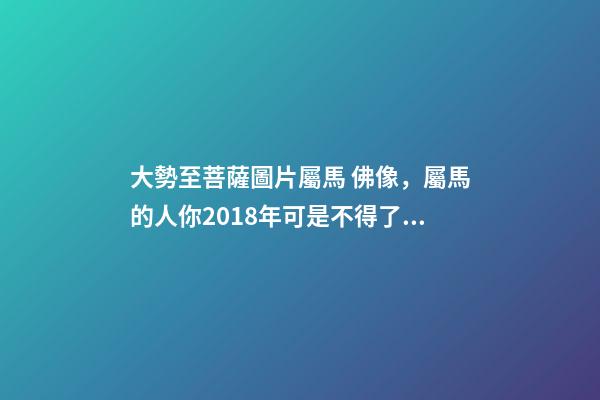 大勢至菩薩圖片屬馬 佛像，屬馬的人你2018年可是不得了太歲都幫助你